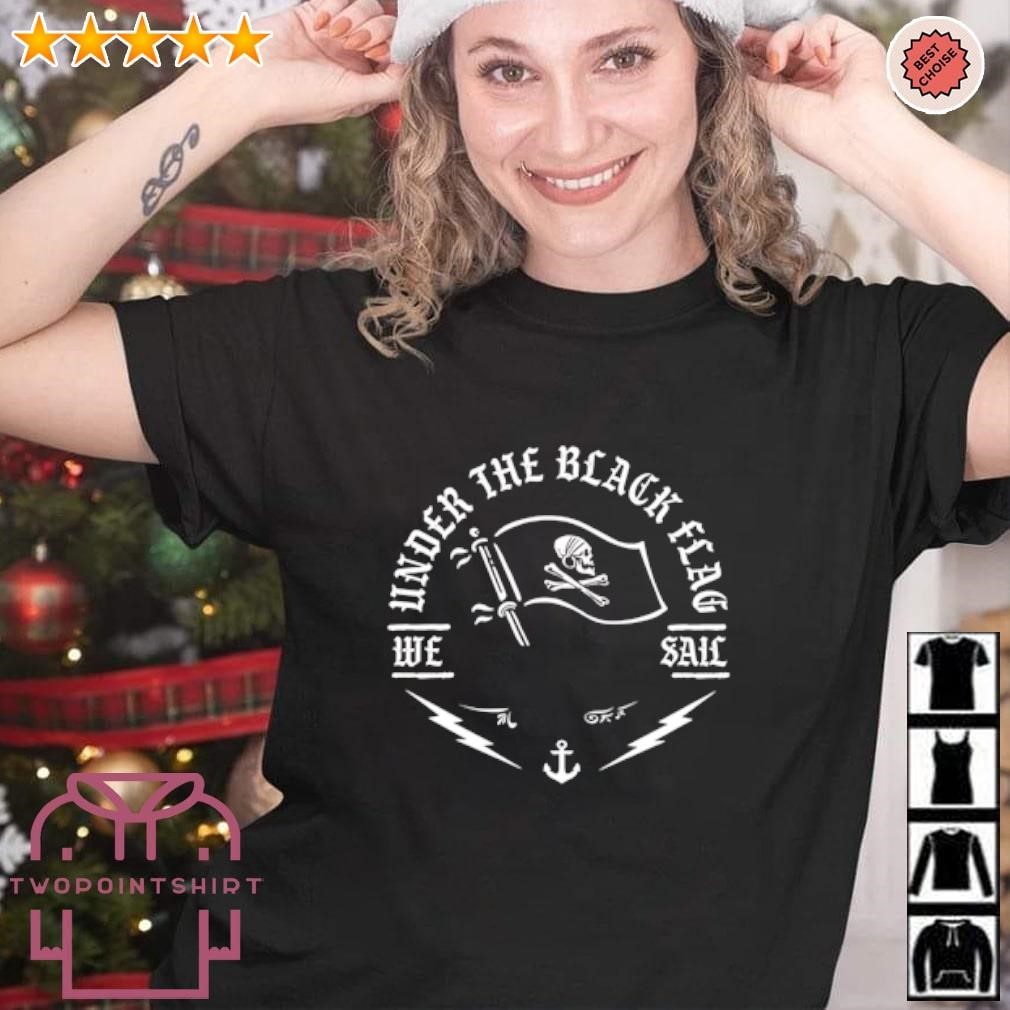 Funny Under the black flag we sail shirt