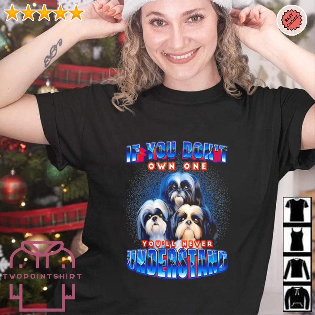 Original If you don’t own one you’ll never understand Shih Tzu shirt