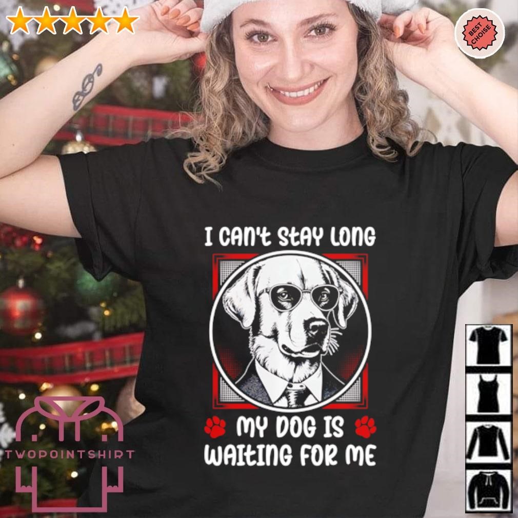 Funny I can’t stay long my dog is waiting for me shirt