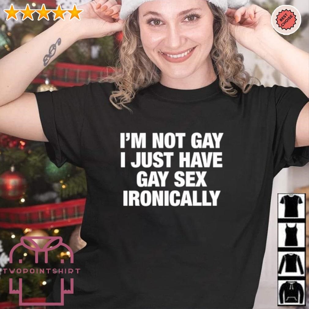 Nice I’m not gay I just have gay sex ironically shirt