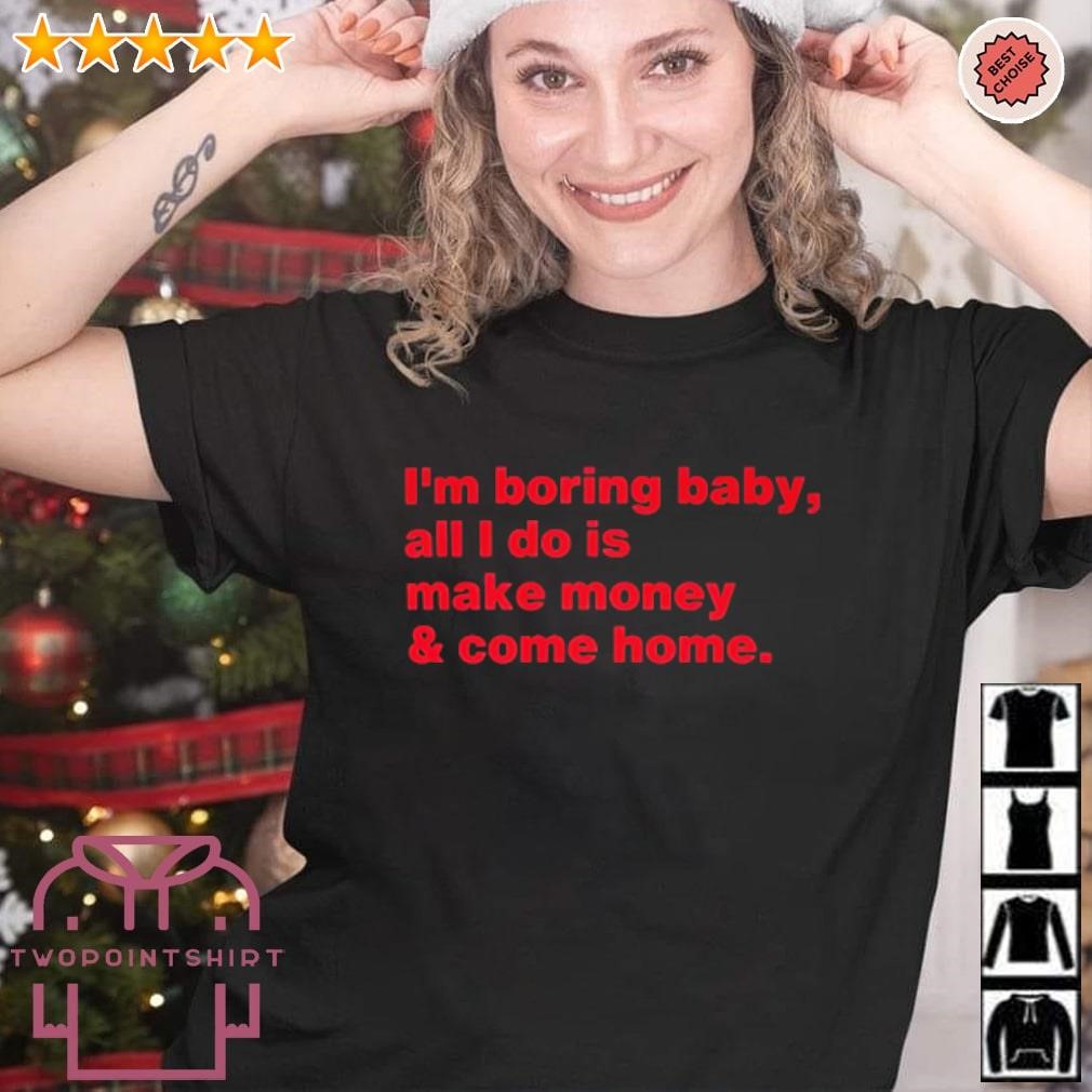 Top I’m boring baby all I do is make money and come home shirt