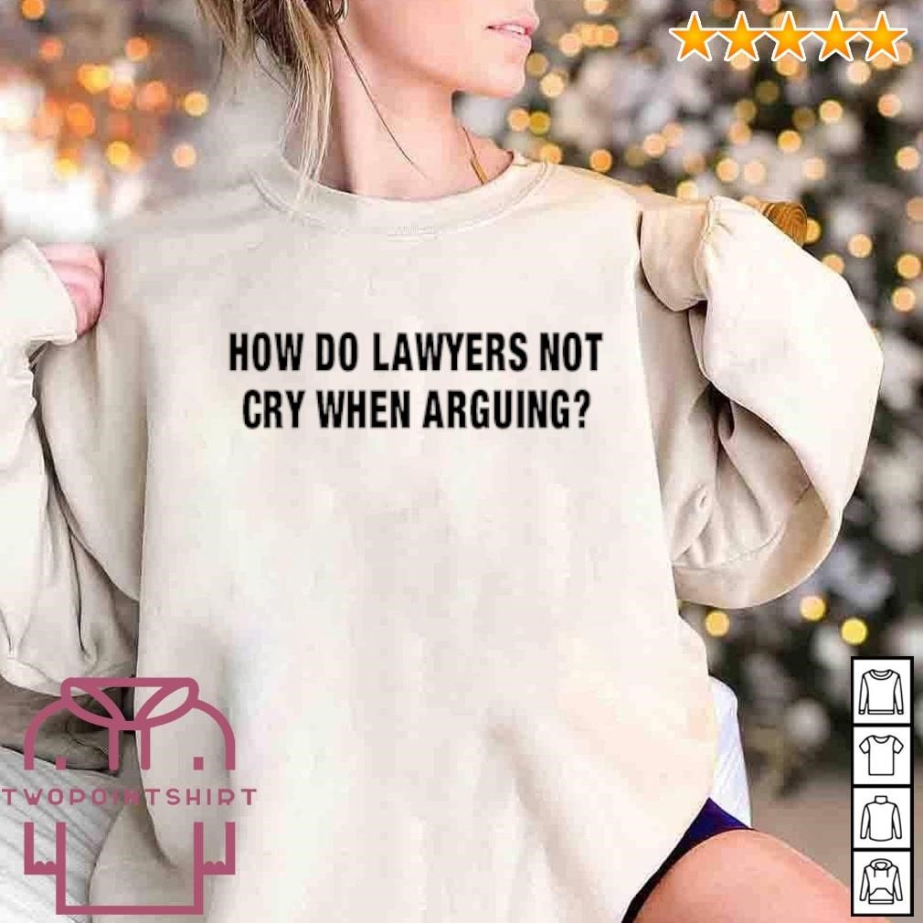 Awesome How do lawyers not cry when arguing shirt