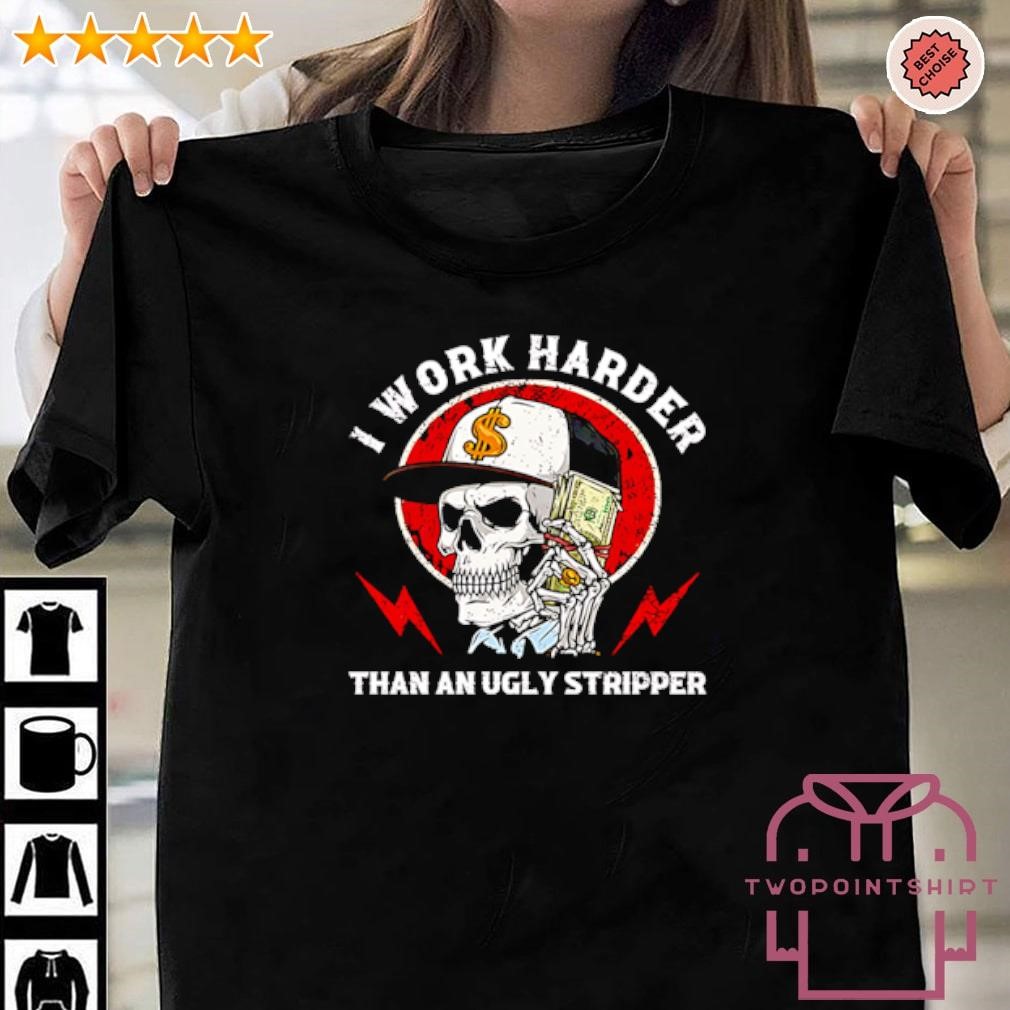 Nice I work harder than an ugly stripper skull dollars shirt